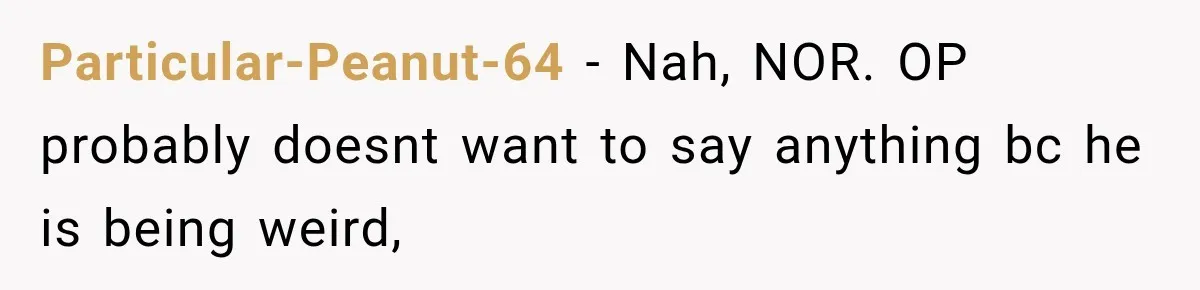 Particular-Peanut-64 − Nah, NOR. OP probably doesnt want to say anything bc he is being weird,