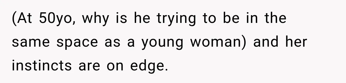 (At 50yo, why is he trying to be in the same space as a young woman) and her instincts are on edge.