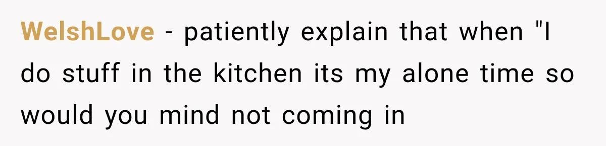 WelshLove − patiently explain that when "I do stuff in the kitchen its my alone time so would you mind not coming in