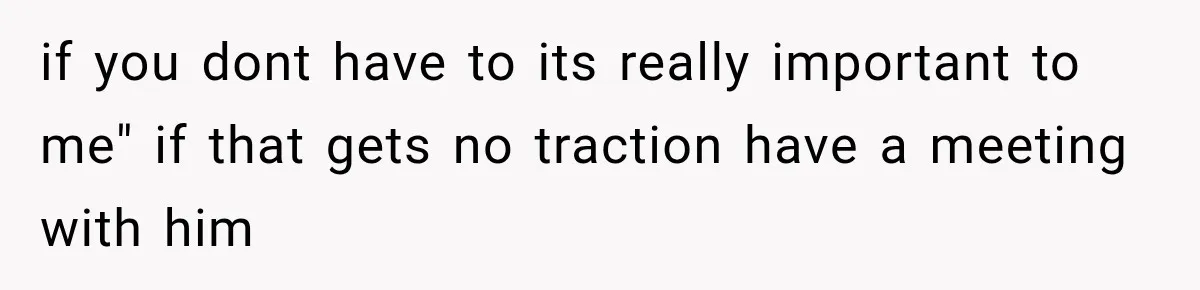 if you dont have to its really important to me" if that gets no traction have a meeting with him