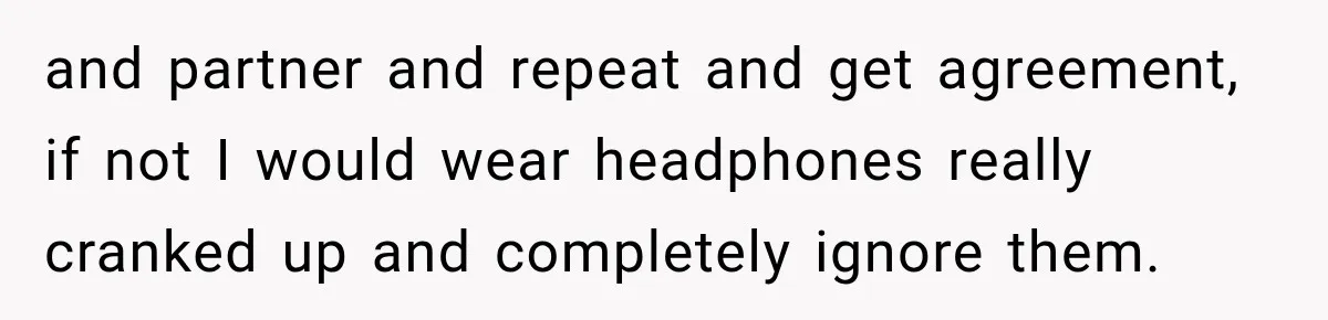 and partner and repeat and get agreement, if not I would wear headphones really cranked up and completely ignore them.