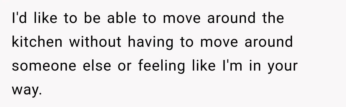 I'd like to be able to move around the kitchen without having to move around someone else or feeling like I'm in your way.