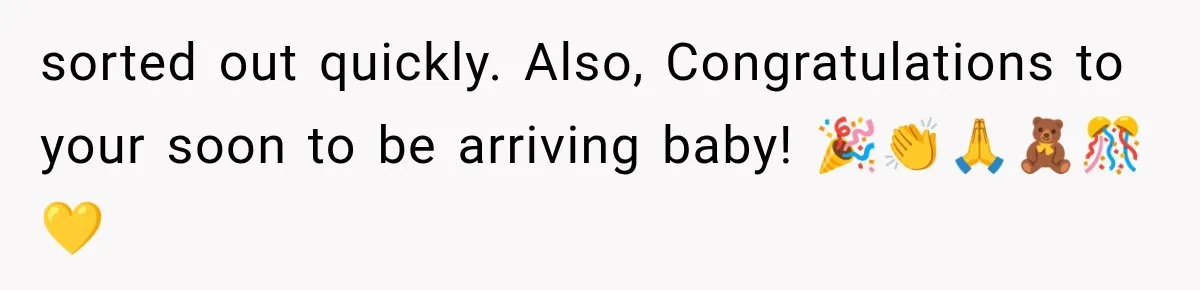 sorted out quickly. Also, Congratulations to your soon to be arriving baby! 🎉👏🙏🧸🎊💛