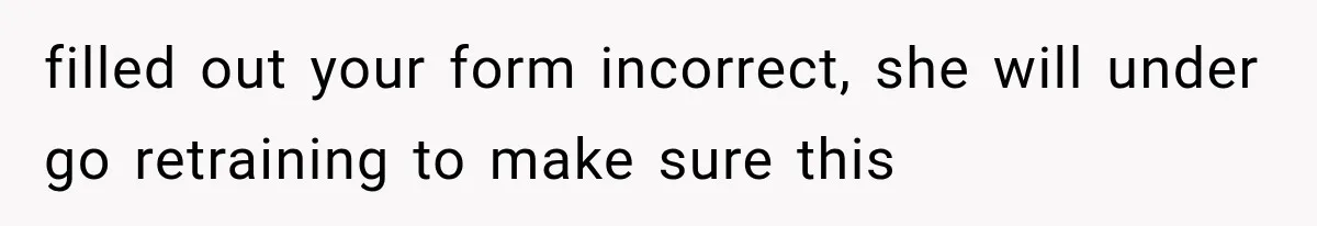 filled out your form incorrect, she will under go retraining to make sure this
