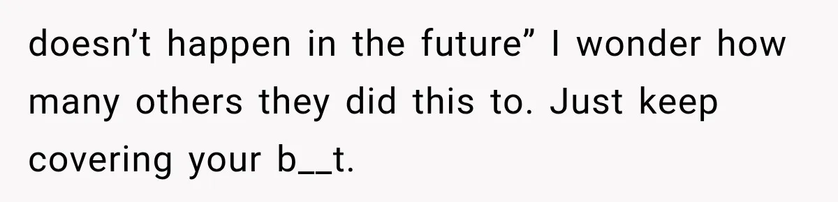 doesn’t happen in the future” I wonder how many others they did this to. Just keep covering your b__t.