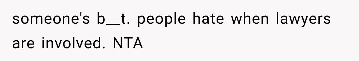 someone's b__t. people hate when lawyers are involved. NTA