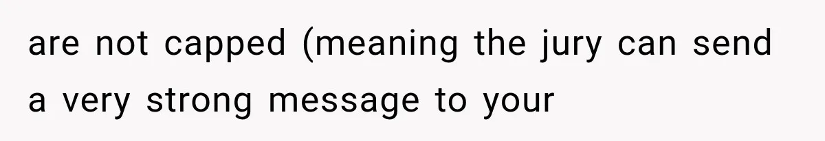are not capped (meaning the jury can send a very strong message to your