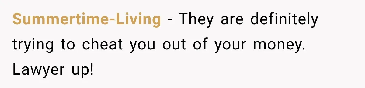 Summertime-Living − They are definitely trying to cheat you out of your money. Lawyer up!