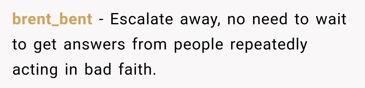 brent_bent − Escalate away, no need to wait to get answers from people repeatedly acting in bad faith.