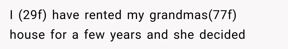 Grandmother Gave Her Granddaughter an Old House, Then Demanded It Back After She Spent $100K Restoring It I (29f) have rented my grandmas(77f) house for a few years and she decided