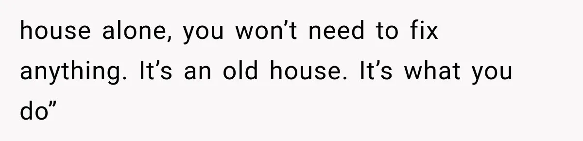 Grandmother Gave Her Granddaughter an Old House, Then Demanded It Back After She Spent $100K Restoring It house alone, you won’t need to fix anything. It’s an old house. It’s what you do”