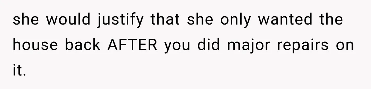 Grandmother Gave Her Granddaughter an Old House, Then Demanded It Back After She Spent $100K Restoring It she would justify that she only wanted the house back AFTER you did major repairs on it.