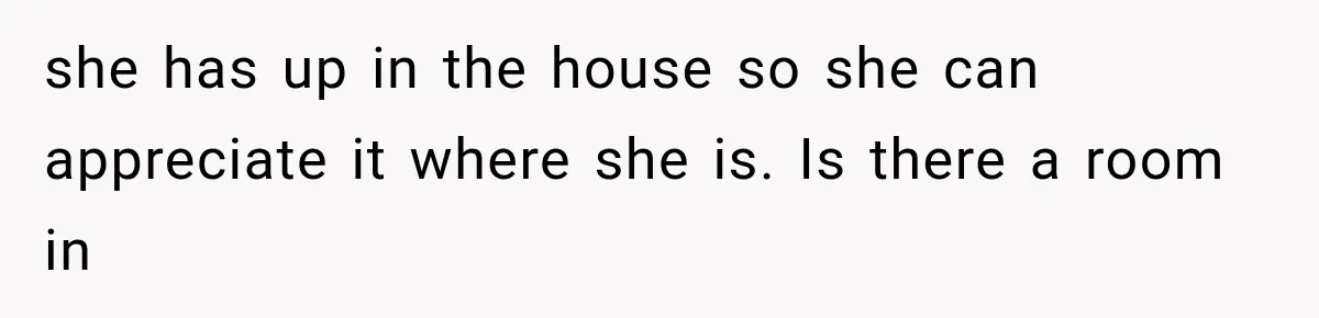 Grandmother Gave Her Granddaughter an Old House, Then Demanded It Back After She Spent $100K Restoring It she has up in the house so she can appreciate it where she is. Is there a room in