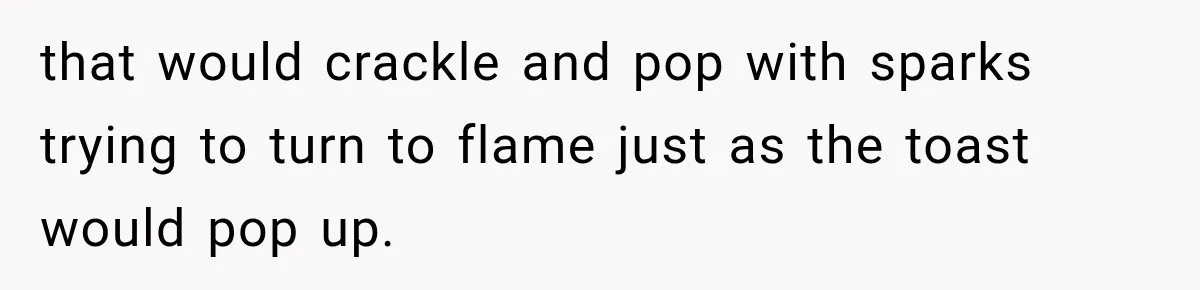 Grandmother Gave Her Granddaughter an Old House, Then Demanded It Back After She Spent $100K Restoring It that would crackle and pop with sparks trying to turn to flame just as the toast would pop up.