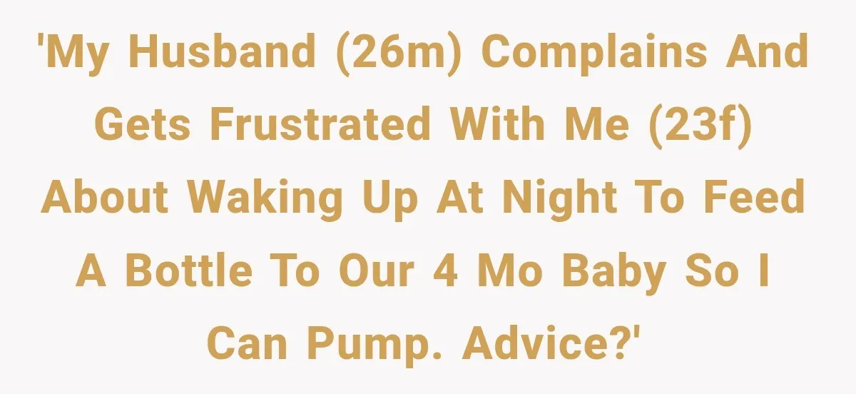'My husband (26M) complains and gets frustrated with me (23F) about waking up at night to feed a bottle to our 4 MO baby so I can pump. Advice?'