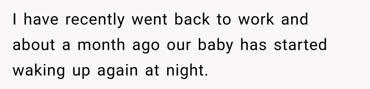 I have recently went back to work and about a month ago our baby has started waking up again at night.