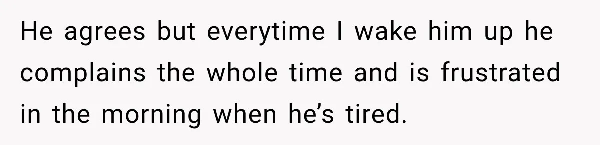 He agrees but everytime I wake him up he complains the whole time and is frustrated in the morning when he’s tired.