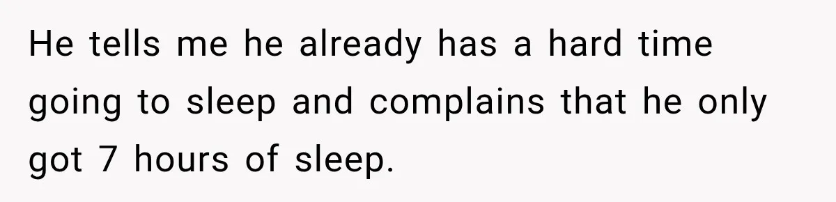 He tells me he already has a hard time going to sleep and complains that he only got 7 hours of sleep.