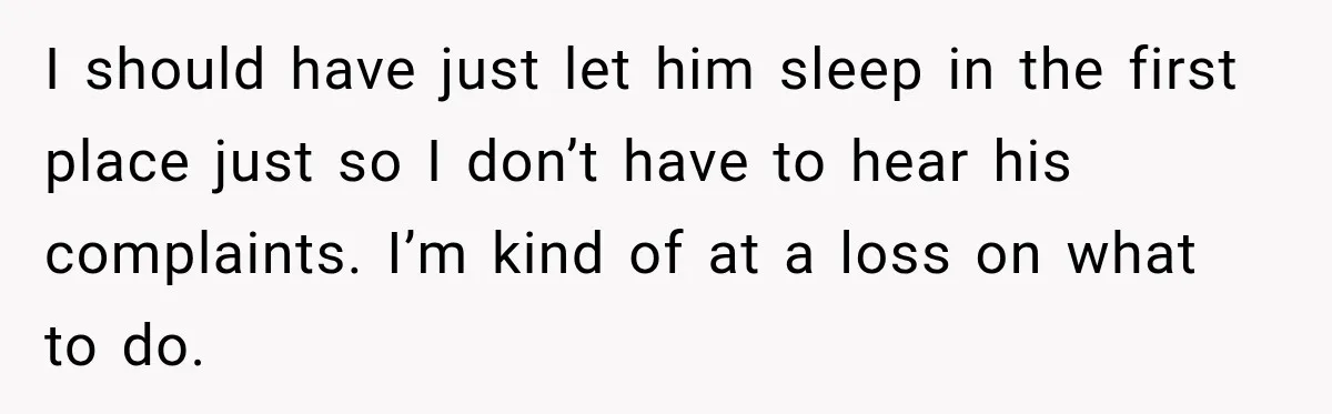 I should have just let him sleep in the first place just so I don’t have to hear his complaints. I’m kind of at a loss on what to do.