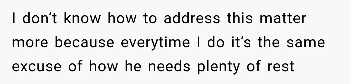 I don’t know how to address this matter more because everytime I do it’s the same excuse of how he needs plenty of rest