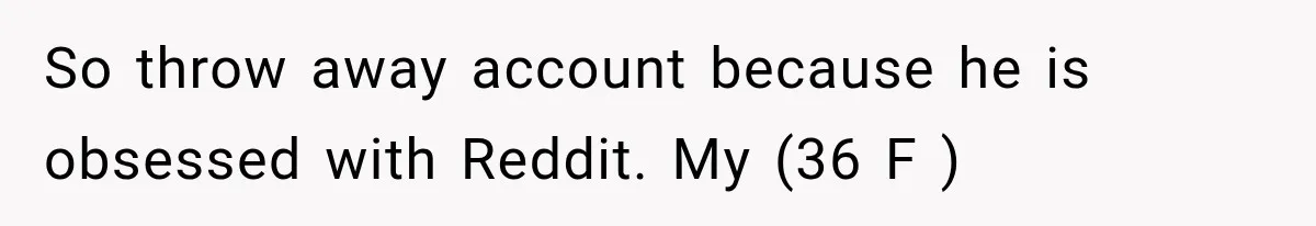 Woman Stops Cooking After Boyfriend Demands Dinner for His Friends, Then Walks Out After One Comment So throw away account because he is obsessed with Reddit. My (36 F )