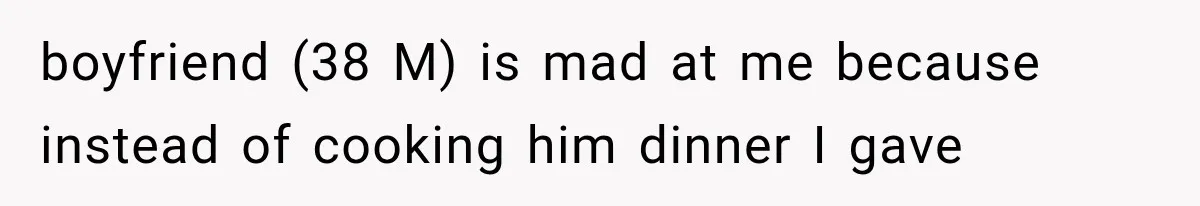 Woman Stops Cooking After Boyfriend Demands Dinner for His Friends, Then Walks Out After One Comment boyfriend (38 M) is mad at me because instead of cooking him dinner I gave