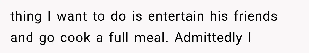 Woman Stops Cooking After Boyfriend Demands Dinner for His Friends, Then Walks Out After One Comment thing I want to do is entertain his friends and go cook a full meal. Admittedly I