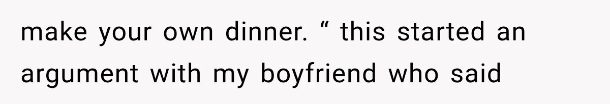 Woman Stops Cooking After Boyfriend Demands Dinner for His Friends, Then Walks Out After One Comment make your own dinner. “ this started an argument with my boyfriend who said