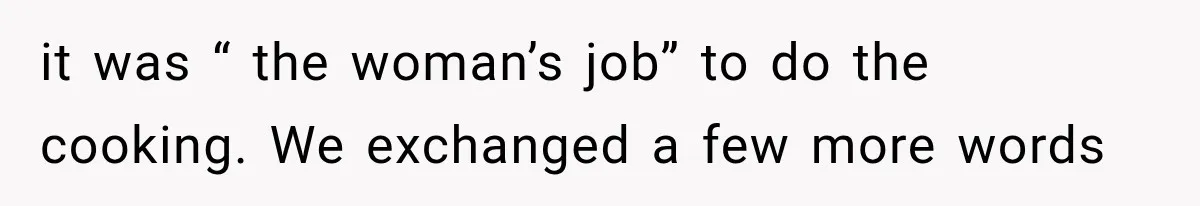 Woman Stops Cooking After Boyfriend Demands Dinner for His Friends, Then Walks Out After One Comment it was “ the woman’s job” to do the cooking. We exchanged a few more words