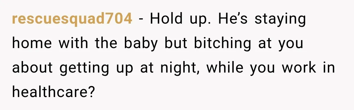 rescuesquad704 − Hold up. He’s staying home with the baby but bitching at you about getting up at night, while you work in healthcare?