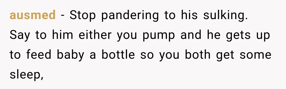 ausmed − Stop pandering to his sulking.   Say to him either you pump and he gets up to feed baby a bottle so you both get some sleep,