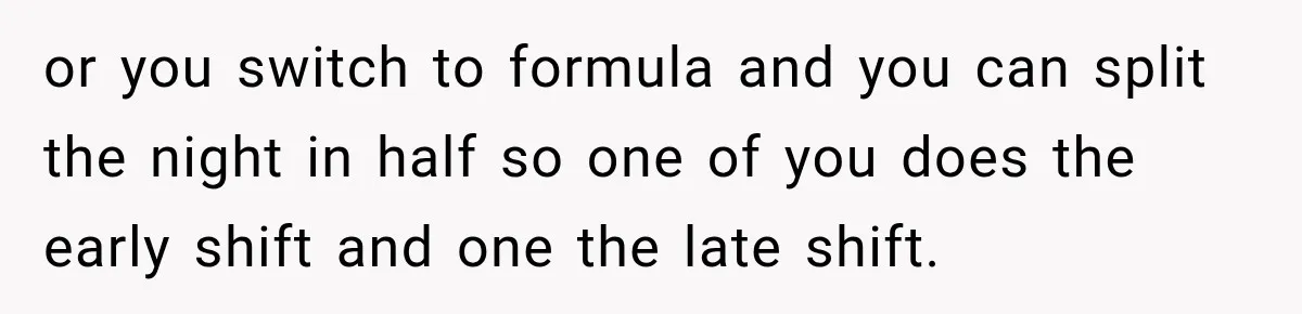 or you switch to formula and you can split the night in half so one of you does the early shift and one the late shift.