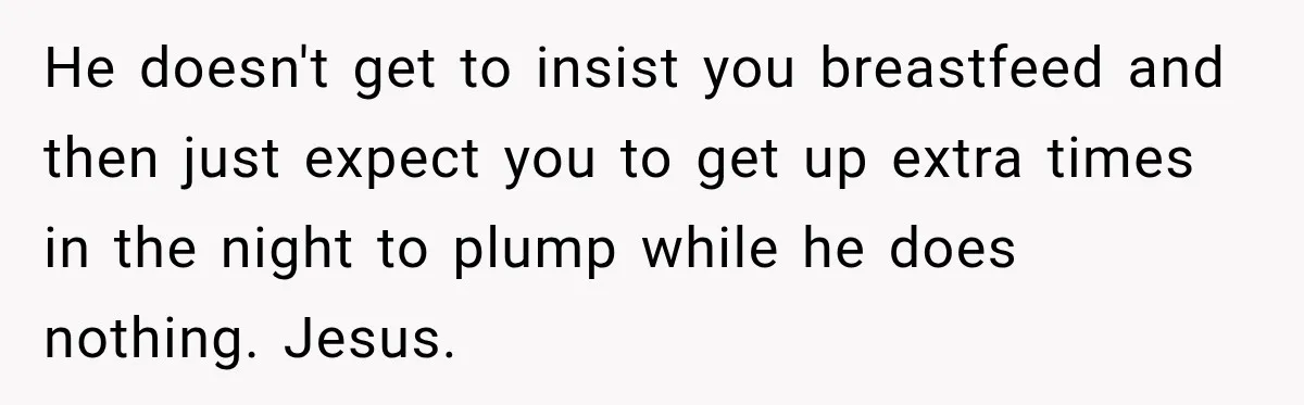 He doesn't get to insist you breastfeed and then just expect you to get up extra times in the night to plump while he does nothing. Jesus.