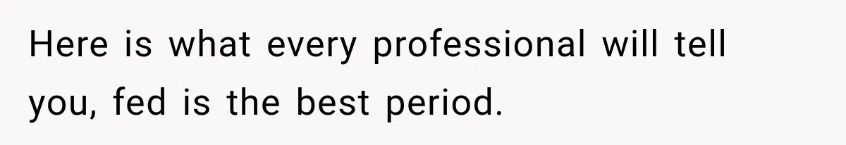 Here is what every professional will tell you, fed is the best period.