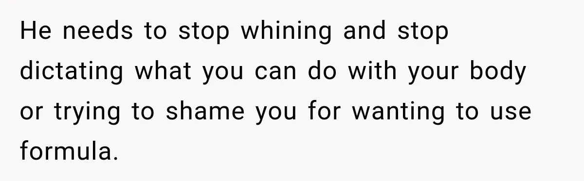 He needs to stop whining and stop dictating what you can do with your body or trying to shame you for wanting to use formula.
