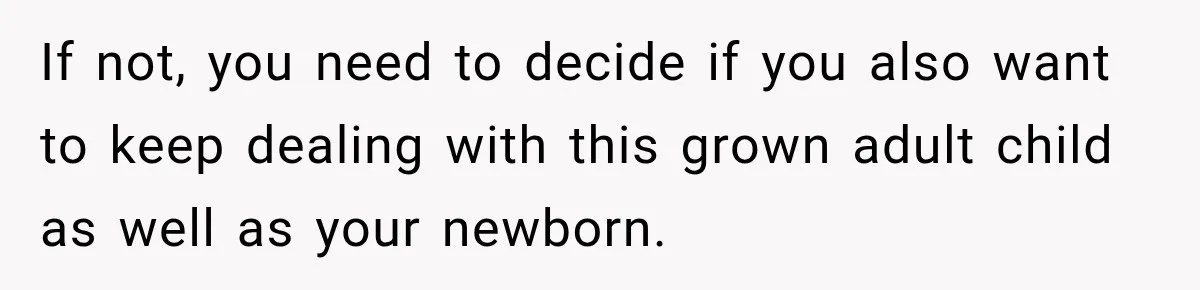 If not, you need to decide if you also want to keep dealing with this grown adult child as well as your newborn.