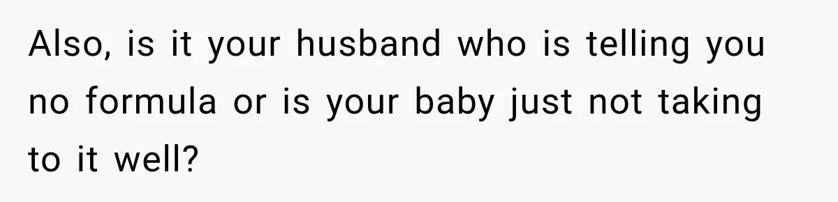 Also, is it your husband who is telling you no formula or is your baby just not taking to it well?