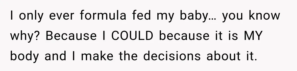 I only ever formula fed my baby… you know why? Because I COULD because it is MY body and I make the decisions about it.