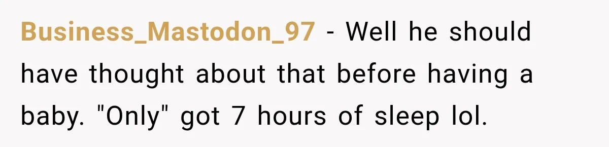 Business_Mastodon_97 − Well he should have thought about that before having a baby. "Only" got 7 hours of sleep lol.