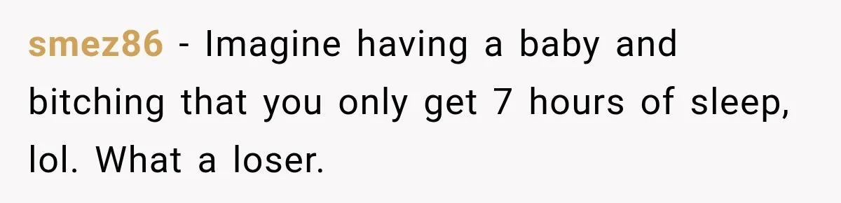 smez86 − Imagine having a baby and bitching that you only get 7 hours of sleep, lol. What a loser.