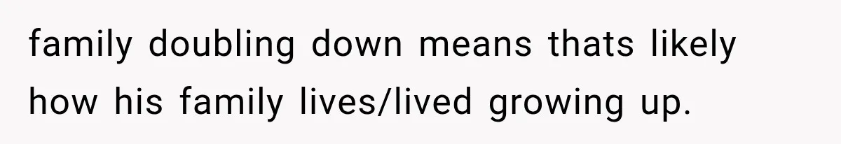 Woman Stops Cooking After Boyfriend Demands Dinner for His Friends, Then Walks Out After One Comment family doubling down means thats likely how his family lives/lived growing up.