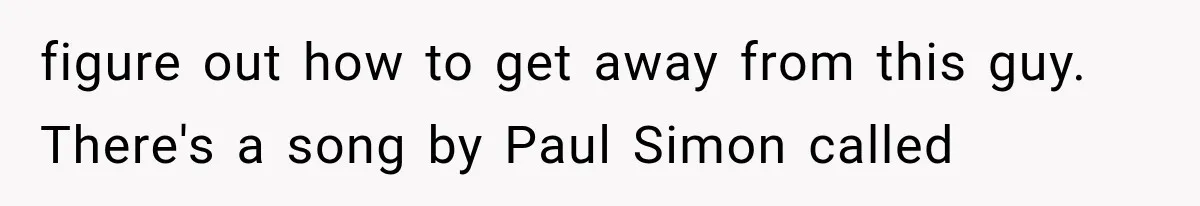 Woman Stops Cooking After Boyfriend Demands Dinner for His Friends, Then Walks Out After One Comment figure out how to get away from this guy. There's a song by Paul Simon called