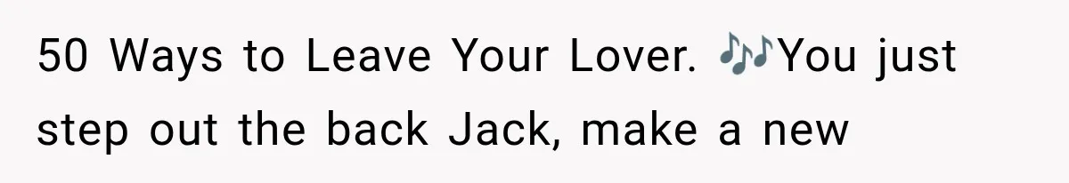 Woman Stops Cooking After Boyfriend Demands Dinner for His Friends, Then Walks Out After One Comment 50 Ways to Leave Your Lover. 🎶You just step out the back Jack, make a new