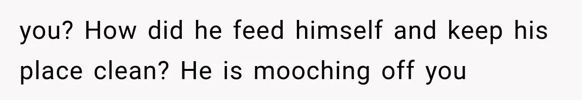 Woman Stops Cooking After Boyfriend Demands Dinner for His Friends, Then Walks Out After One Comment you? How did he feed himself and keep his place clean? He is mooching off you