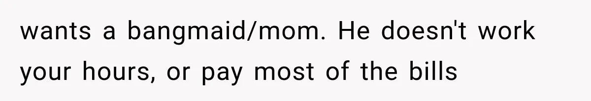 Woman Stops Cooking After Boyfriend Demands Dinner for His Friends, Then Walks Out After One Comment wants a bangmaid/mom. He doesn't work your hours, or pay most of the bills