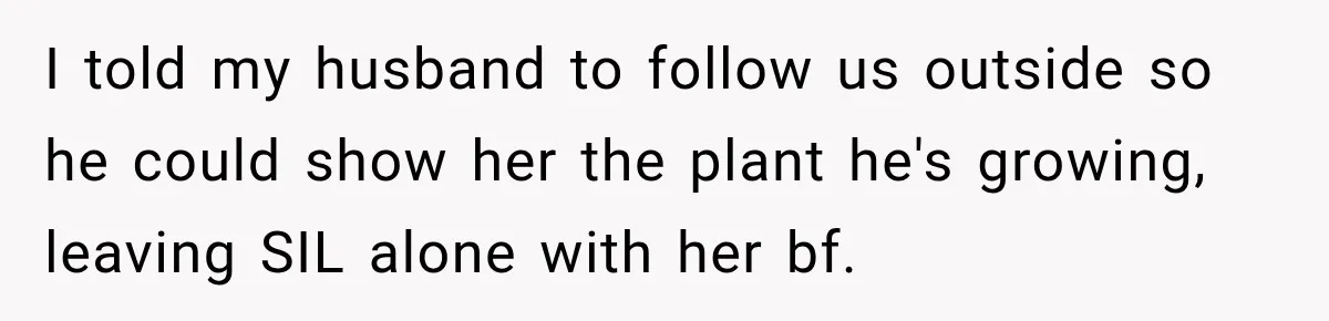 I told my husband to follow us outside so he could show her the plant he's growing, leaving SIL alone with her bf.