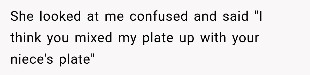 She looked at me confused and said "I think you mixed my plate up with your niece's plate"