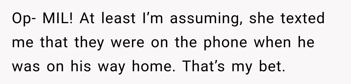 Op- MIL! At least I’m assuming, she texted me that they were on the phone when he was on his way home. That’s my bet.