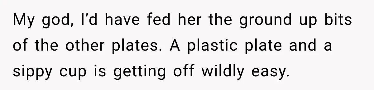 My god, I’d have fed her the ground up bits of the other plates. A plastic plate and a sippy cup is getting off wildly easy.