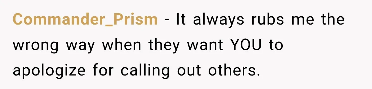 Commander_Prism − It always rubs me the wrong way when they want YOU to apologize for calling out others.